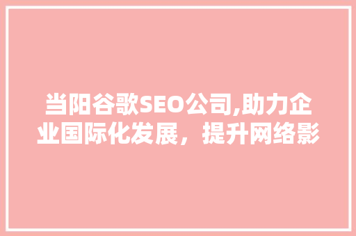 当阳谷歌SEO公司,助力企业国际化发展，提升网络影响力
