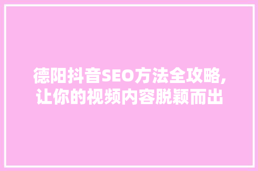 德阳抖音SEO方法全攻略,让你的视频内容脱颖而出