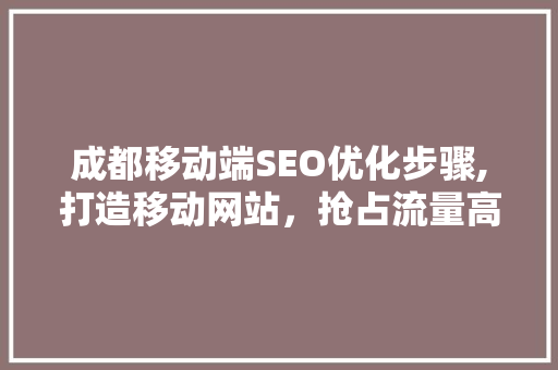 成都移动端SEO优化步骤,打造移动网站，抢占流量高地