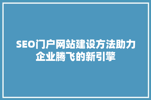 SEO门户网站建设方法助力企业腾飞的新引擎
