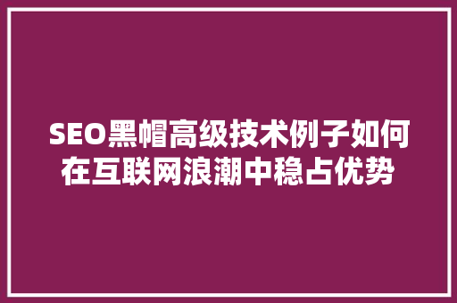 SEO黑帽高级技术例子如何在互联网浪潮中稳占优势