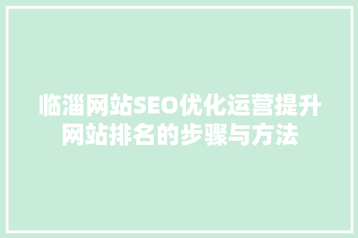 临淄网站SEO优化运营提升网站排名的步骤与方法