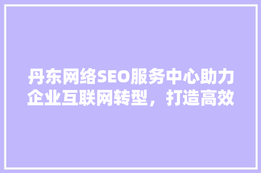 丹东网络SEO服务中心助力企业互联网转型，打造高效网络营销步骤