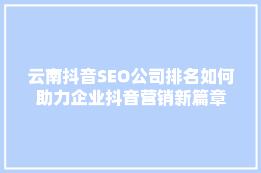 云南抖音SEO公司排名如何助力企业抖音营销新篇章