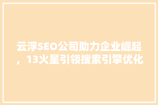 云浮SEO公司助力企业崛起，13火星引领搜索引擎优化新篇章
