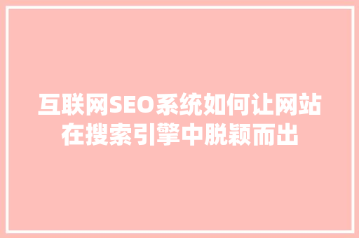 互联网SEO系统如何让网站在搜索引擎中脱颖而出
