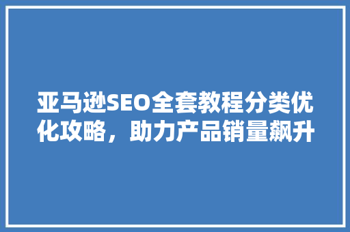 亚马逊SEO全套教程分类优化攻略，助力产品销量飙升