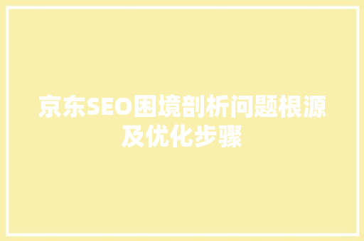 京东SEO困境剖析问题根源及优化步骤