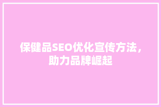 保健品SEO优化宣传方法，助力品牌崛起