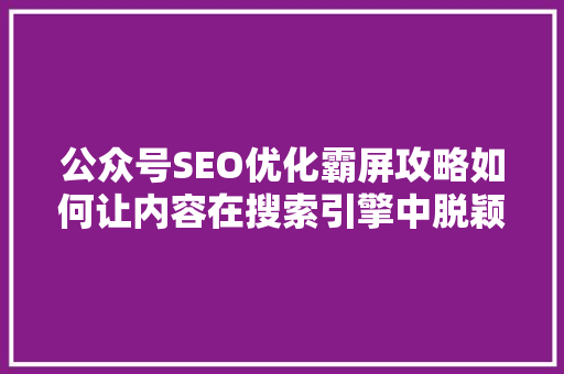公众号SEO优化霸屏攻略如何让内容在搜索引擎中脱颖而出