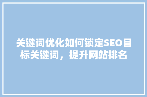 关键词优化如何锁定SEO目标关键词，提升网站排名
