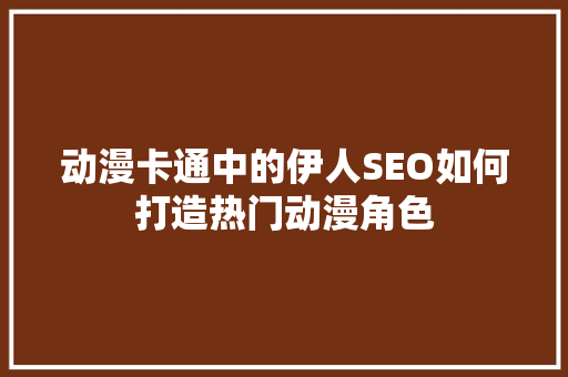 动漫卡通中的伊人SEO如何打造热门动漫角色