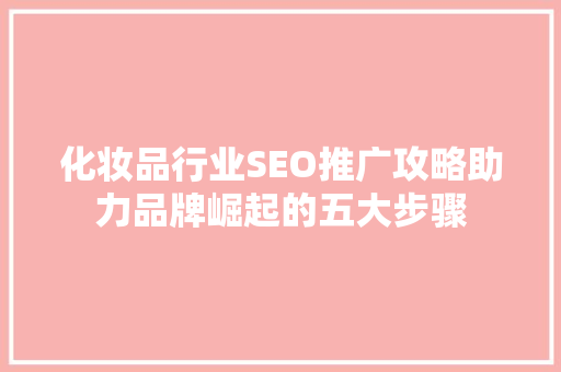 化妆品行业SEO推广攻略助力品牌崛起的五大步骤