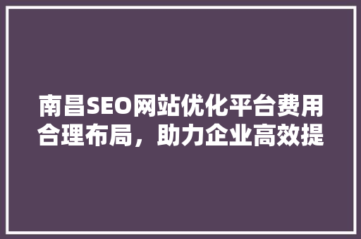 南昌SEO网站优化平台费用合理布局，助力企业高效提升网站排名