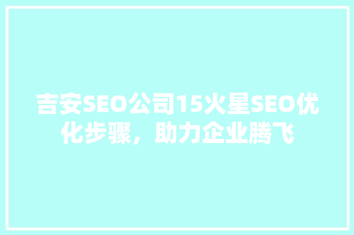 吉安SEO公司15火星SEO优化步骤，助力企业腾飞