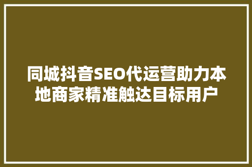 同城抖音SEO代运营助力本地商家精准触达目标用户
