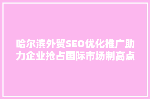 哈尔滨外贸SEO优化推广助力企业抢占国际市场制高点