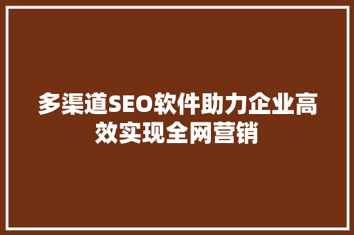 多渠道SEO软件助力企业高效实现全网营销