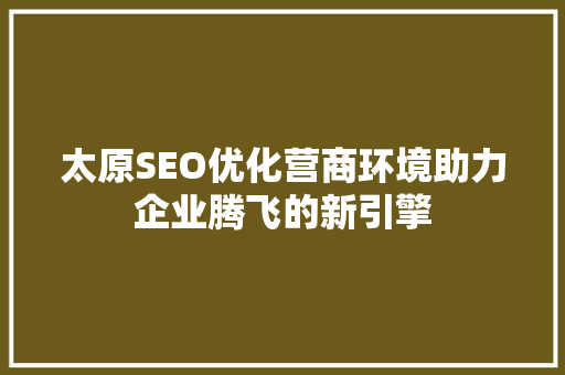 太原SEO优化营商环境助力企业腾飞的新引擎
