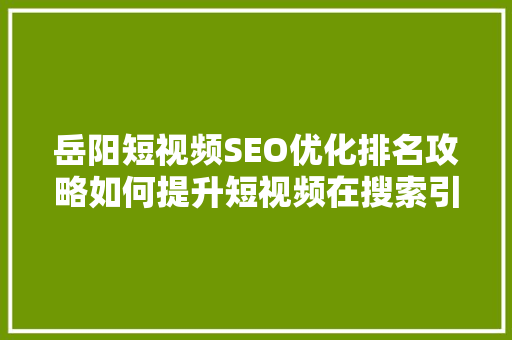 岳阳短视频SEO优化排名攻略如何提升短视频在搜索引擎中的曝光率