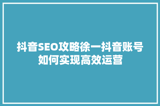 抖音SEO攻略徐一抖音账号如何实现高效运营