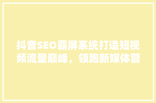 抖音SEO霸屏系统打造短视频流量巅峰，领跑新媒体营销