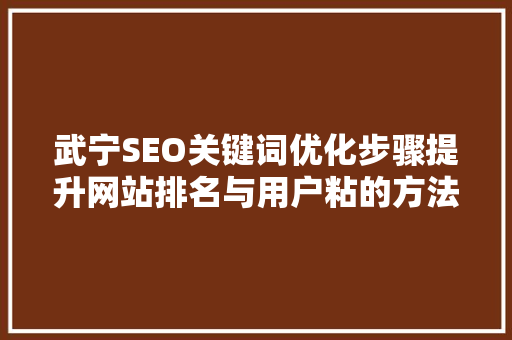武宁SEO关键词优化步骤提升网站排名与用户粘的方法