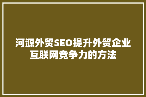 河源外贸SEO提升外贸企业互联网竞争力的方法