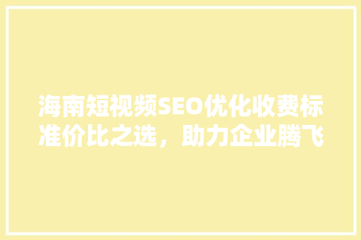 海南短视频SEO优化收费标准价比之选，助力企业腾飞