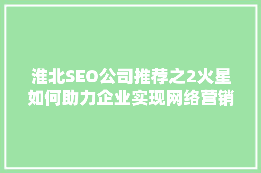 淮北SEO公司推荐之2火星如何助力企业实现网络营销新突破