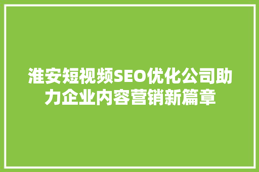 淮安短视频SEO优化公司助力企业内容营销新篇章