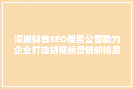 深圳抖音SEO搜索公司助力企业打造短视频营销新格局