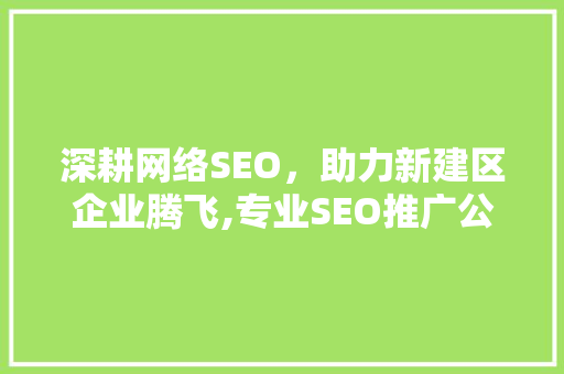 深耕网络SEO，助力新建区企业腾飞,专业SEO推广公司助力区域经济高质量发展