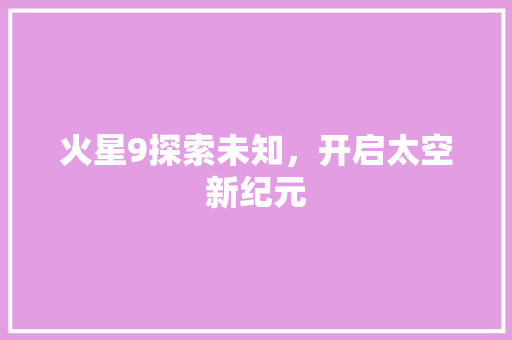 火星9探索未知，开启太空新纪元