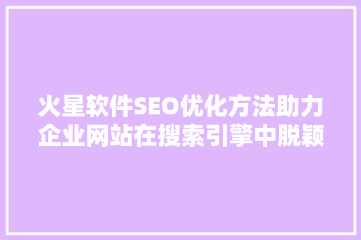 火星软件SEO优化方法助力企业网站在搜索引擎中脱颖而出
