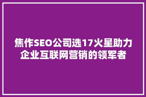 焦作SEO公司选17火星助力企业互联网营销的领军者