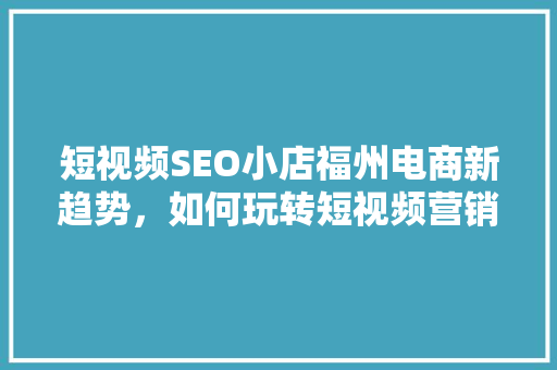 短视频SEO小店福州电商新趋势，如何玩转短视频营销