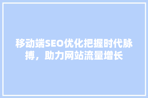 移动端SEO优化把握时代脉搏，助力网站流量增长