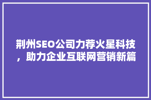 荆州SEO公司力荐火星科技，助力企业互联网营销新篇章