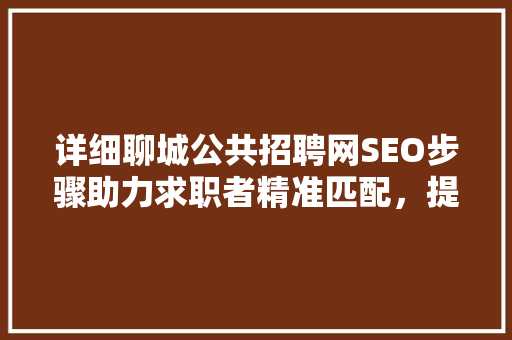 详细聊城公共招聘网SEO步骤助力求职者精准匹配，提升招聘效果