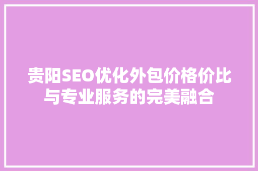 贵阳SEO优化外包价格价比与专业服务的完美融合