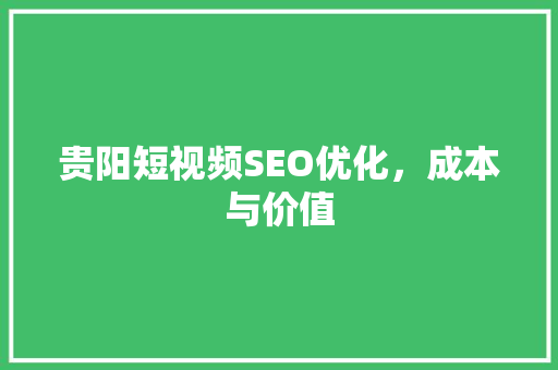 贵阳短视频SEO优化，成本与价值