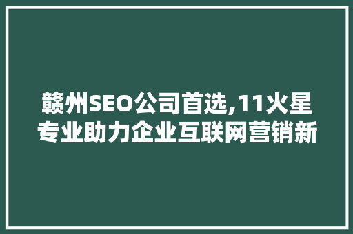 赣州SEO公司首选,11火星专业助力企业互联网营销新篇章