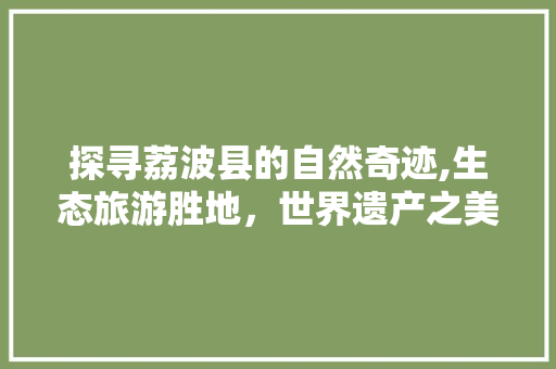 探寻荔波县的自然奇迹,生态旅游胜地，世界遗产之美