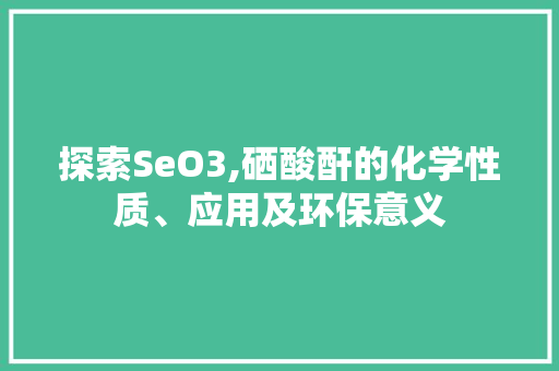 探索SeO3,硒酸酐的化学性质、应用及环保意义