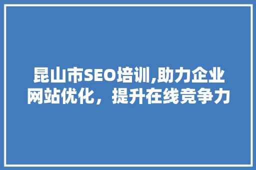 昆山市SEO培训,助力企业网站优化，提升在线竞争力