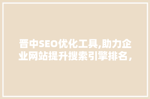 晋中SEO优化工具,助力企业网站提升搜索引擎排名，抢占市场先机