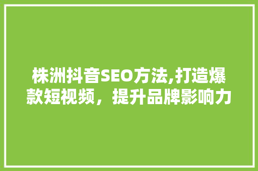 株洲抖音SEO方法,打造爆款短视频，提升品牌影响力