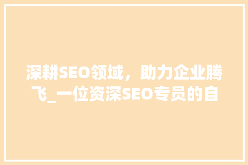 深耕SEO领域，助力企业腾飞_一位资深SEO专员的自我推荐