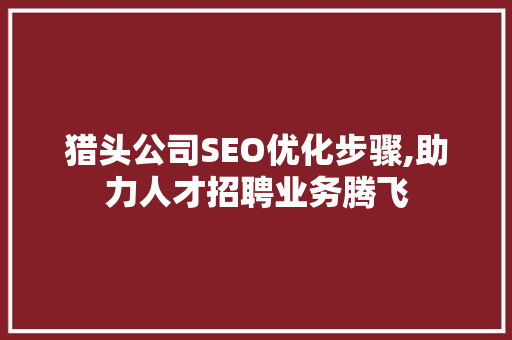 猎头公司SEO优化步骤,助力人才招聘业务腾飞